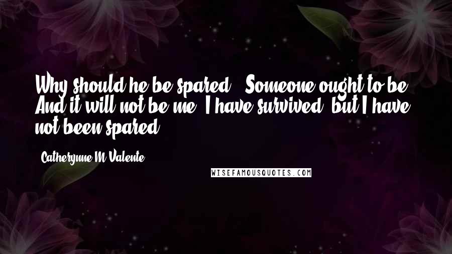 Catherynne M Valente Quotes: Why should he be spared?''Someone ought to be.' And it will not be me. I have survived, but I have not been spared.