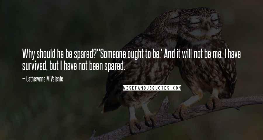 Catherynne M Valente Quotes: Why should he be spared?''Someone ought to be.' And it will not be me. I have survived, but I have not been spared.