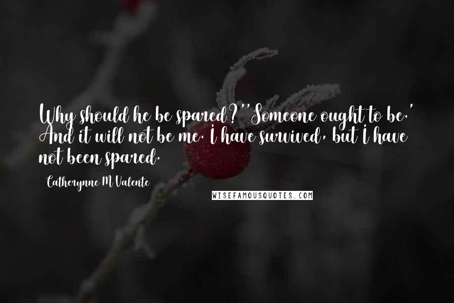 Catherynne M Valente Quotes: Why should he be spared?''Someone ought to be.' And it will not be me. I have survived, but I have not been spared.