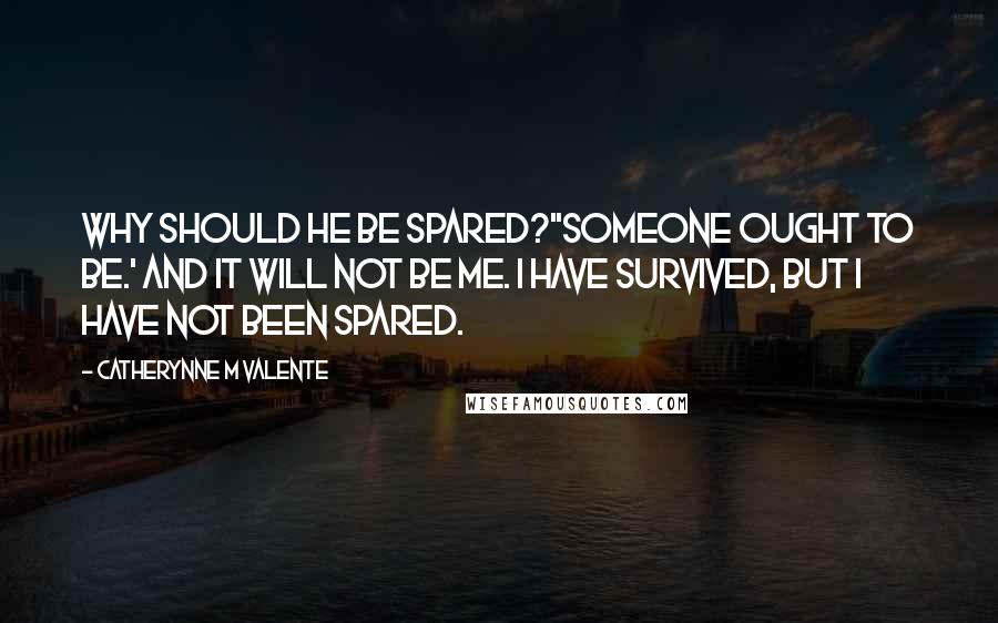 Catherynne M Valente Quotes: Why should he be spared?''Someone ought to be.' And it will not be me. I have survived, but I have not been spared.