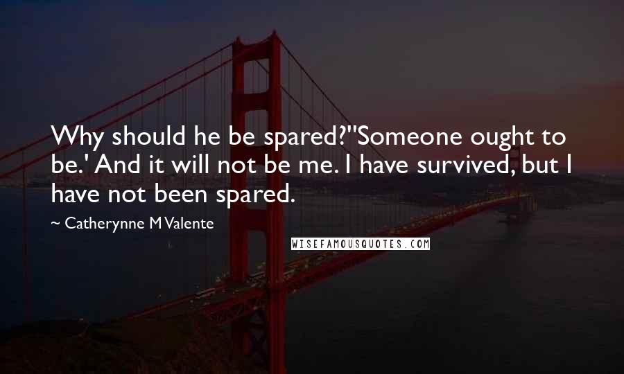 Catherynne M Valente Quotes: Why should he be spared?''Someone ought to be.' And it will not be me. I have survived, but I have not been spared.
