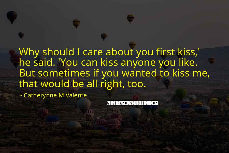 Catherynne M Valente Quotes: Why should I care about you first kiss,' he said. 'You can kiss anyone you like. But sometimes if you wanted to kiss me, that would be all right, too.