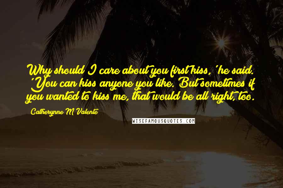 Catherynne M Valente Quotes: Why should I care about you first kiss,' he said. 'You can kiss anyone you like. But sometimes if you wanted to kiss me, that would be all right, too.