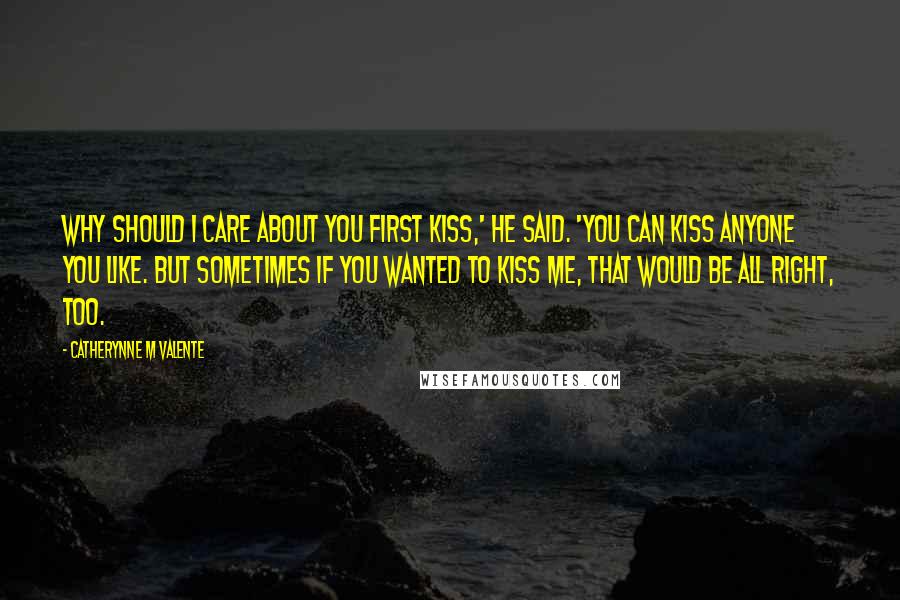 Catherynne M Valente Quotes: Why should I care about you first kiss,' he said. 'You can kiss anyone you like. But sometimes if you wanted to kiss me, that would be all right, too.