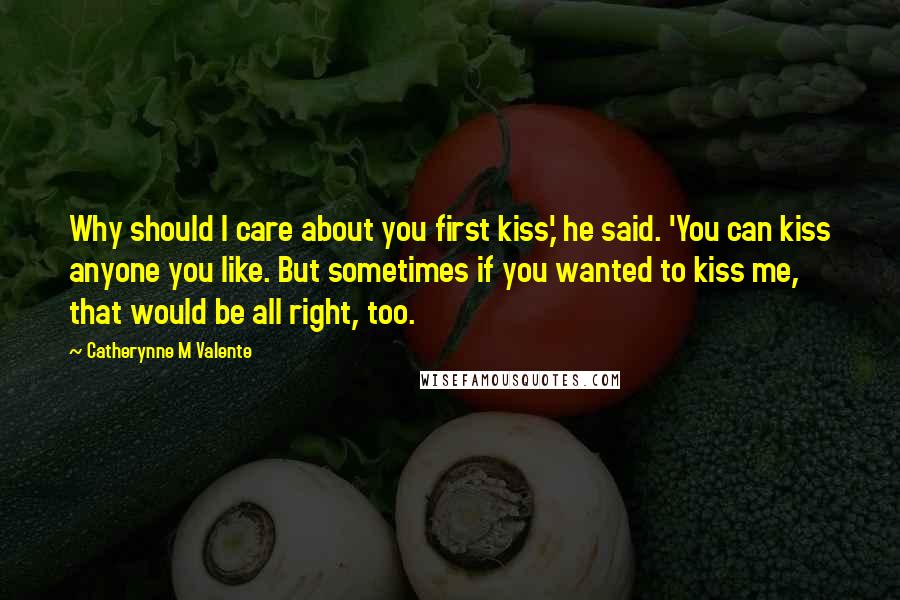 Catherynne M Valente Quotes: Why should I care about you first kiss,' he said. 'You can kiss anyone you like. But sometimes if you wanted to kiss me, that would be all right, too.