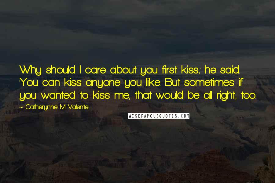 Catherynne M Valente Quotes: Why should I care about you first kiss,' he said. 'You can kiss anyone you like. But sometimes if you wanted to kiss me, that would be all right, too.