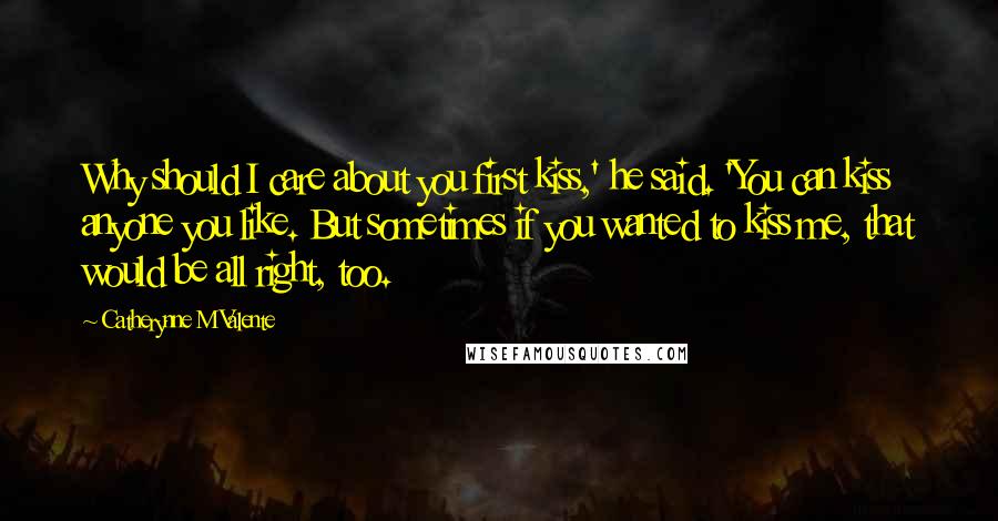 Catherynne M Valente Quotes: Why should I care about you first kiss,' he said. 'You can kiss anyone you like. But sometimes if you wanted to kiss me, that would be all right, too.