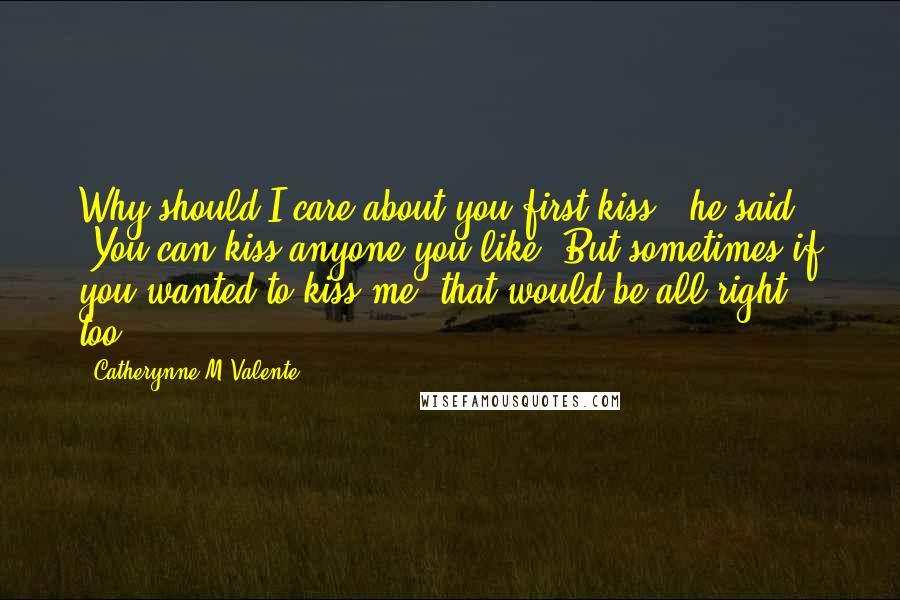 Catherynne M Valente Quotes: Why should I care about you first kiss,' he said. 'You can kiss anyone you like. But sometimes if you wanted to kiss me, that would be all right, too.