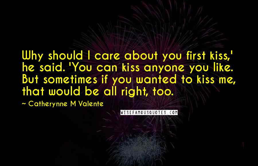 Catherynne M Valente Quotes: Why should I care about you first kiss,' he said. 'You can kiss anyone you like. But sometimes if you wanted to kiss me, that would be all right, too.