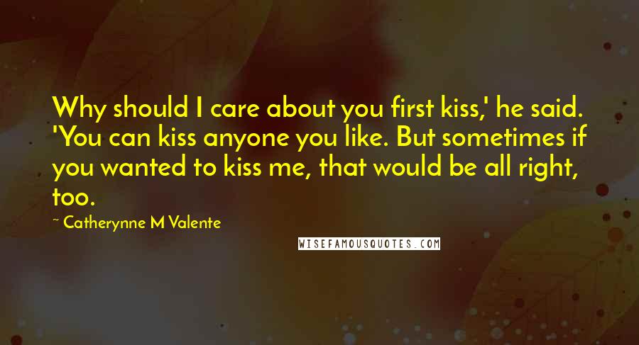 Catherynne M Valente Quotes: Why should I care about you first kiss,' he said. 'You can kiss anyone you like. But sometimes if you wanted to kiss me, that would be all right, too.