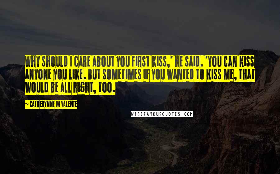 Catherynne M Valente Quotes: Why should I care about you first kiss,' he said. 'You can kiss anyone you like. But sometimes if you wanted to kiss me, that would be all right, too.