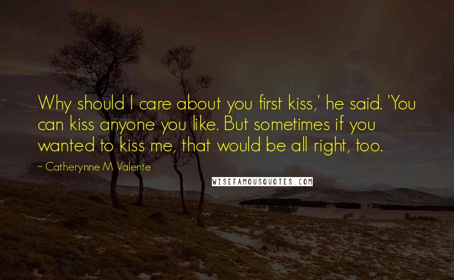 Catherynne M Valente Quotes: Why should I care about you first kiss,' he said. 'You can kiss anyone you like. But sometimes if you wanted to kiss me, that would be all right, too.