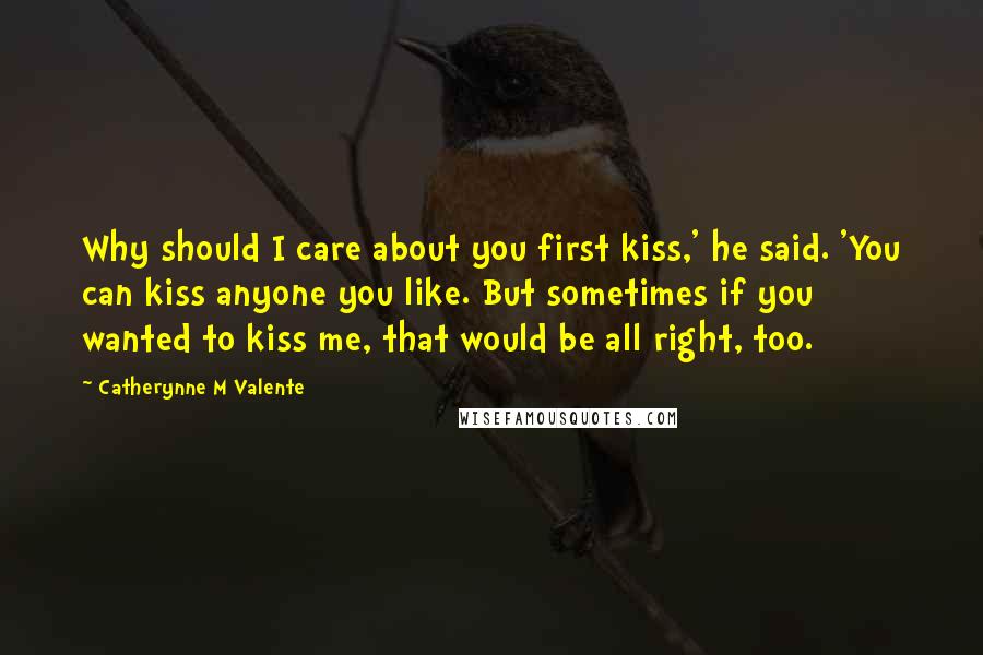 Catherynne M Valente Quotes: Why should I care about you first kiss,' he said. 'You can kiss anyone you like. But sometimes if you wanted to kiss me, that would be all right, too.