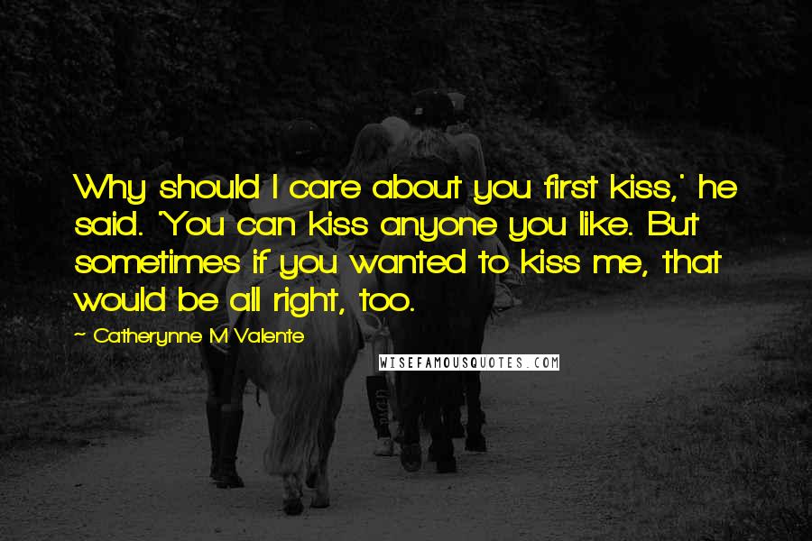 Catherynne M Valente Quotes: Why should I care about you first kiss,' he said. 'You can kiss anyone you like. But sometimes if you wanted to kiss me, that would be all right, too.