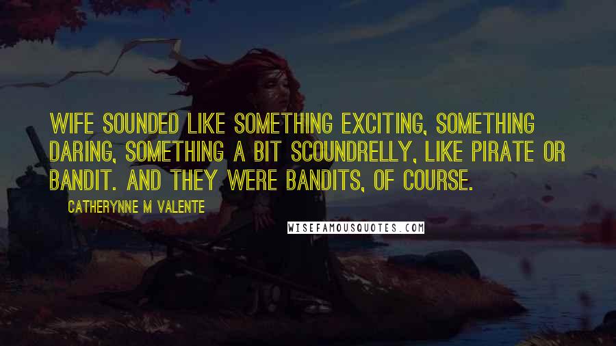 Catherynne M Valente Quotes: Wife sounded like something exciting, something daring, something a bit scoundrelly, like pirate or bandit. And they were bandits, of course.