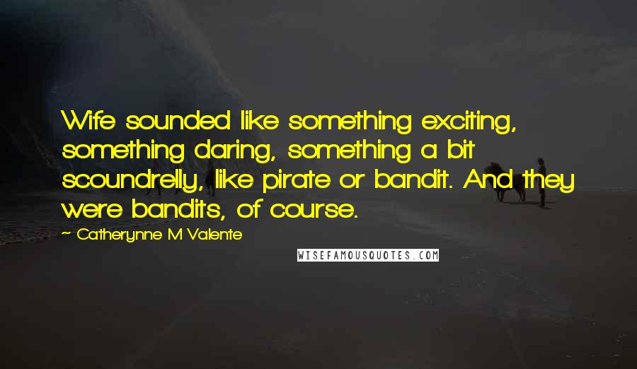 Catherynne M Valente Quotes: Wife sounded like something exciting, something daring, something a bit scoundrelly, like pirate or bandit. And they were bandits, of course.