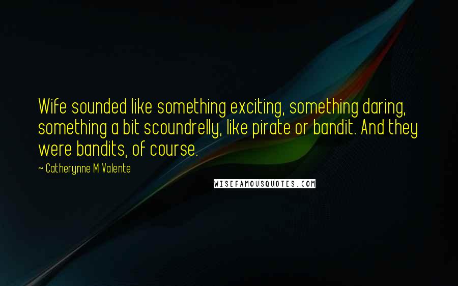 Catherynne M Valente Quotes: Wife sounded like something exciting, something daring, something a bit scoundrelly, like pirate or bandit. And they were bandits, of course.