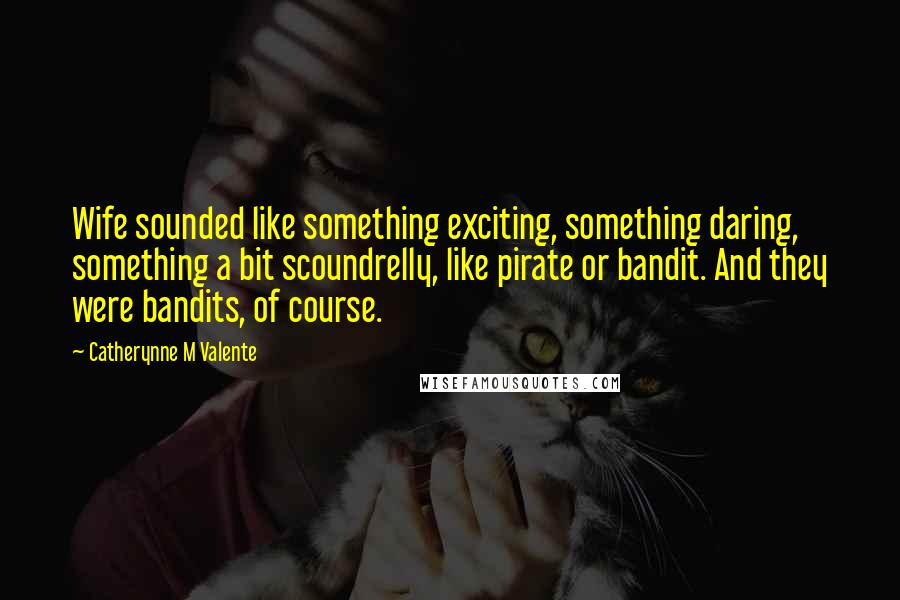 Catherynne M Valente Quotes: Wife sounded like something exciting, something daring, something a bit scoundrelly, like pirate or bandit. And they were bandits, of course.