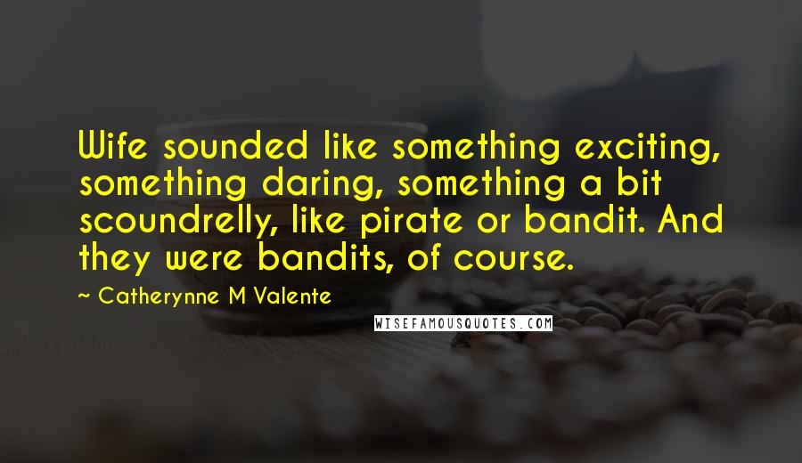 Catherynne M Valente Quotes: Wife sounded like something exciting, something daring, something a bit scoundrelly, like pirate or bandit. And they were bandits, of course.