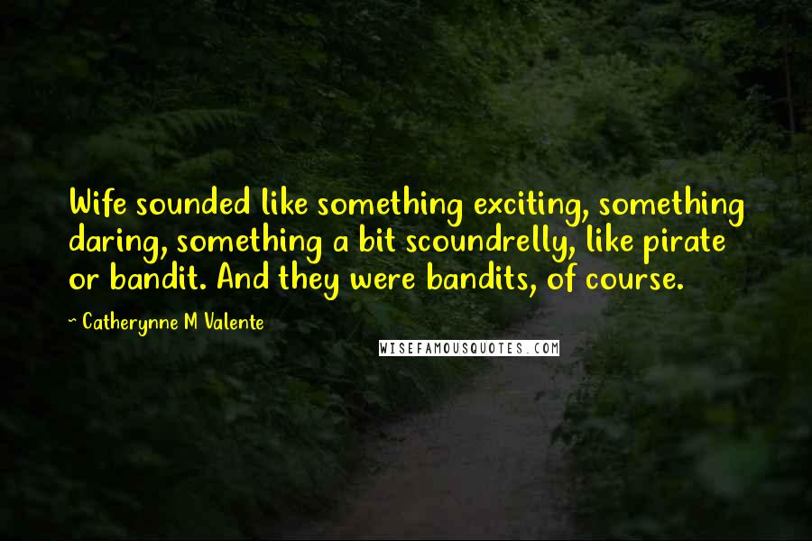 Catherynne M Valente Quotes: Wife sounded like something exciting, something daring, something a bit scoundrelly, like pirate or bandit. And they were bandits, of course.