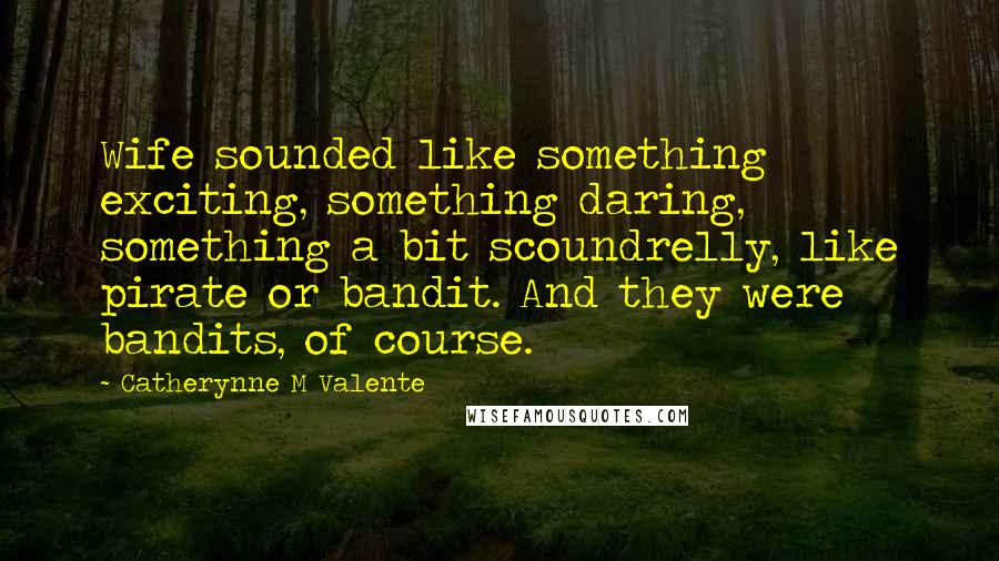 Catherynne M Valente Quotes: Wife sounded like something exciting, something daring, something a bit scoundrelly, like pirate or bandit. And they were bandits, of course.