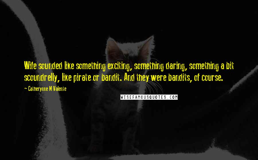 Catherynne M Valente Quotes: Wife sounded like something exciting, something daring, something a bit scoundrelly, like pirate or bandit. And they were bandits, of course.