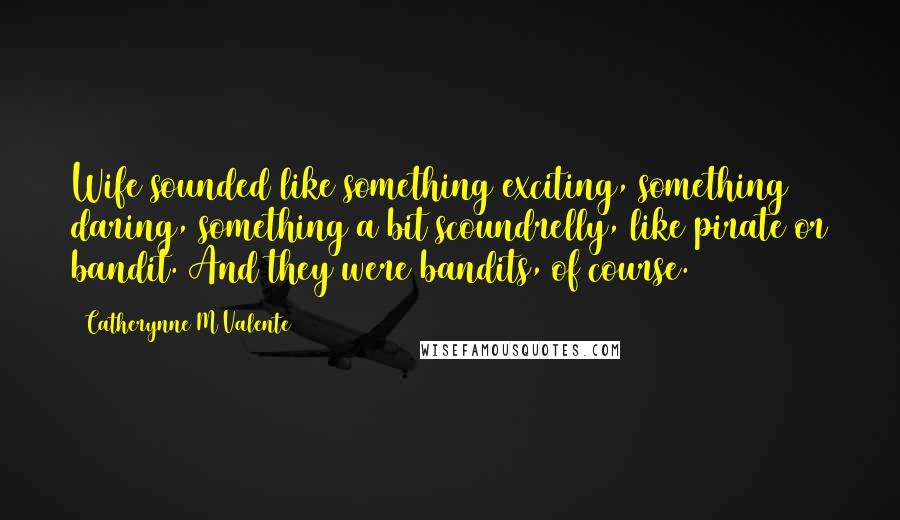 Catherynne M Valente Quotes: Wife sounded like something exciting, something daring, something a bit scoundrelly, like pirate or bandit. And they were bandits, of course.