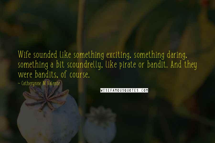 Catherynne M Valente Quotes: Wife sounded like something exciting, something daring, something a bit scoundrelly, like pirate or bandit. And they were bandits, of course.