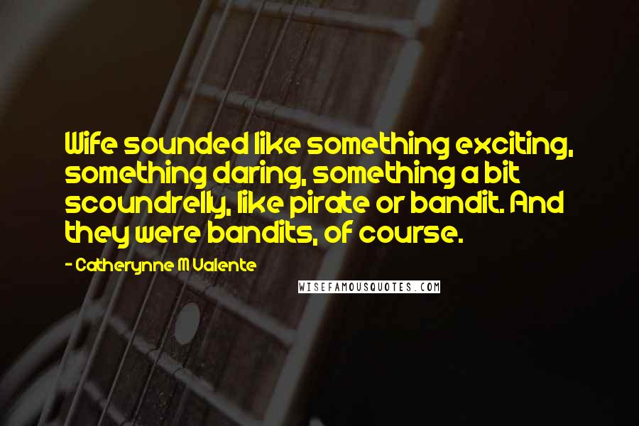 Catherynne M Valente Quotes: Wife sounded like something exciting, something daring, something a bit scoundrelly, like pirate or bandit. And they were bandits, of course.