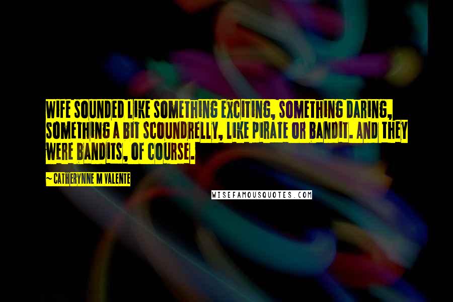 Catherynne M Valente Quotes: Wife sounded like something exciting, something daring, something a bit scoundrelly, like pirate or bandit. And they were bandits, of course.
