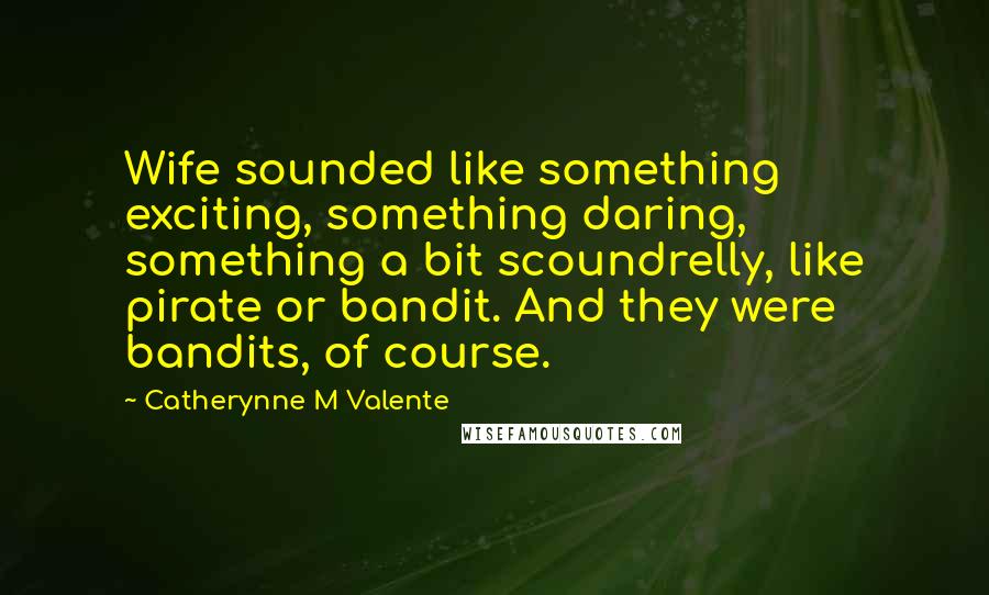 Catherynne M Valente Quotes: Wife sounded like something exciting, something daring, something a bit scoundrelly, like pirate or bandit. And they were bandits, of course.