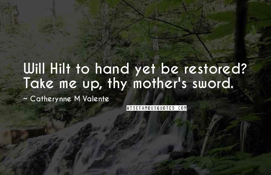Catherynne M Valente Quotes: Will Hilt to hand yet be restored? Take me up, thy mother's sword.