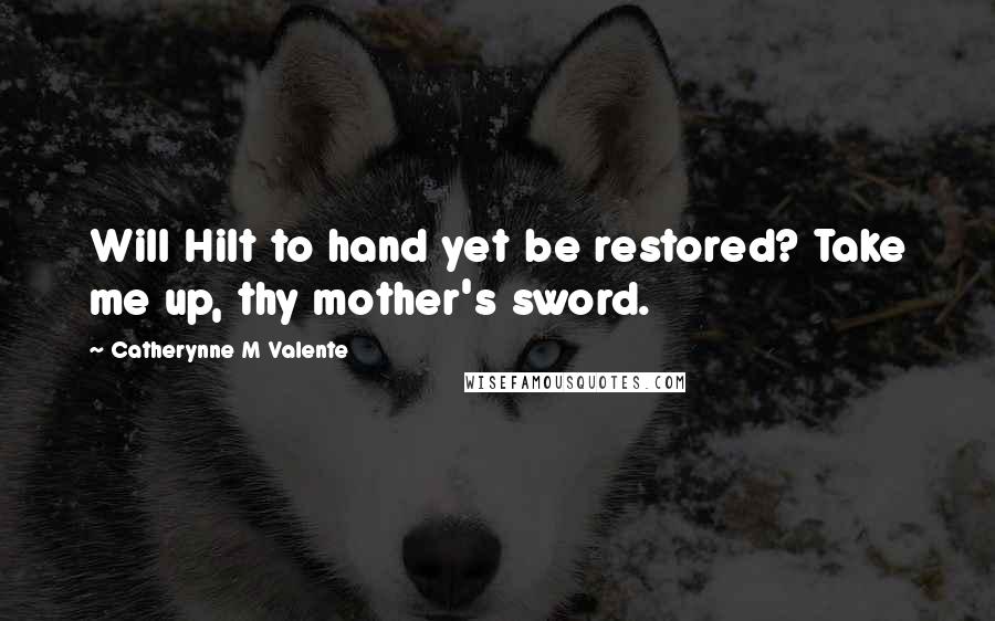 Catherynne M Valente Quotes: Will Hilt to hand yet be restored? Take me up, thy mother's sword.