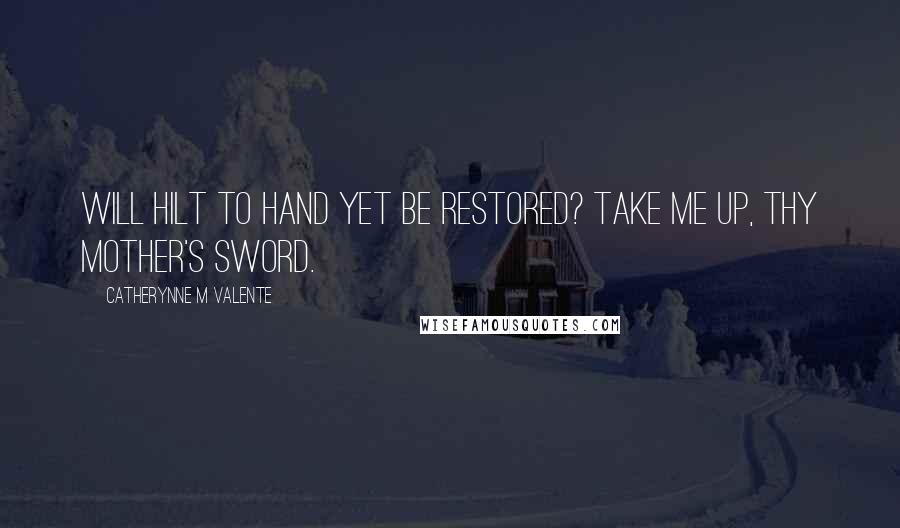 Catherynne M Valente Quotes: Will Hilt to hand yet be restored? Take me up, thy mother's sword.