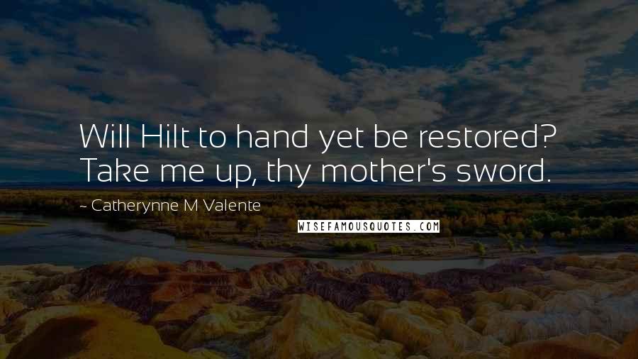 Catherynne M Valente Quotes: Will Hilt to hand yet be restored? Take me up, thy mother's sword.