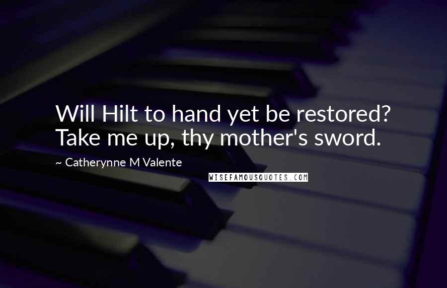 Catherynne M Valente Quotes: Will Hilt to hand yet be restored? Take me up, thy mother's sword.