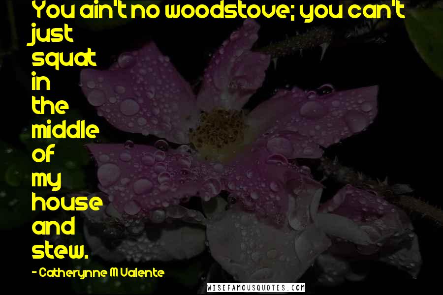 Catherynne M Valente Quotes: You ain't no woodstove; you can't just squat in the middle of my house and stew.