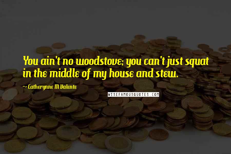 Catherynne M Valente Quotes: You ain't no woodstove; you can't just squat in the middle of my house and stew.