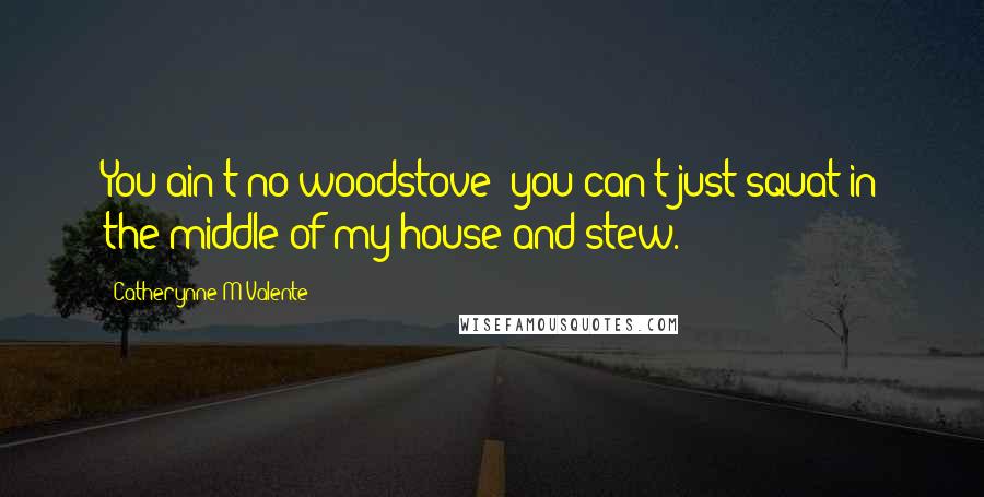 Catherynne M Valente Quotes: You ain't no woodstove; you can't just squat in the middle of my house and stew.