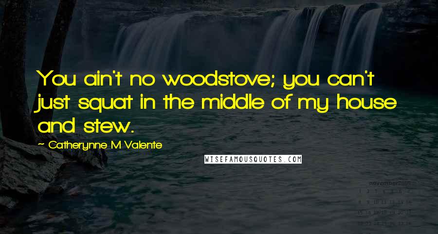 Catherynne M Valente Quotes: You ain't no woodstove; you can't just squat in the middle of my house and stew.