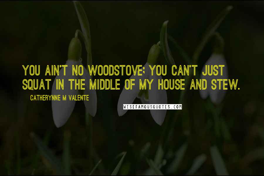 Catherynne M Valente Quotes: You ain't no woodstove; you can't just squat in the middle of my house and stew.