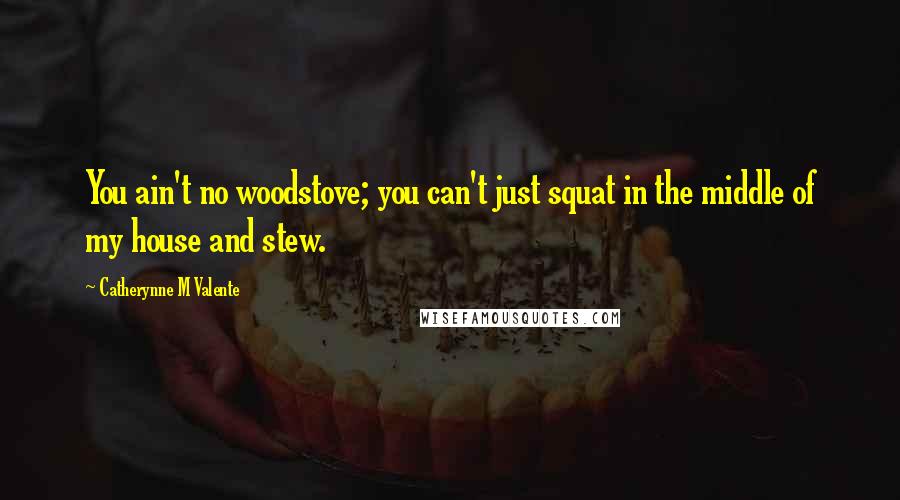 Catherynne M Valente Quotes: You ain't no woodstove; you can't just squat in the middle of my house and stew.