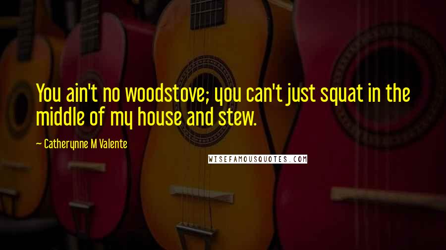 Catherynne M Valente Quotes: You ain't no woodstove; you can't just squat in the middle of my house and stew.