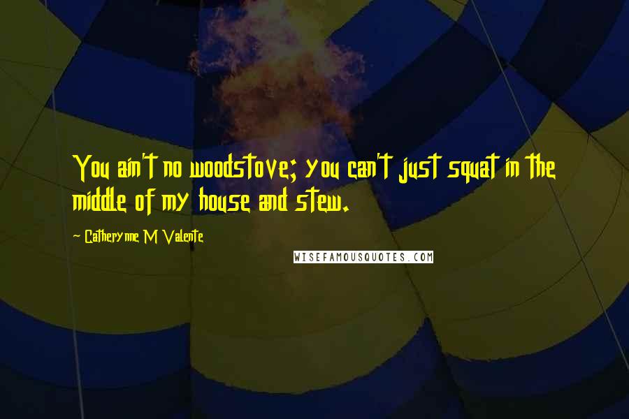 Catherynne M Valente Quotes: You ain't no woodstove; you can't just squat in the middle of my house and stew.