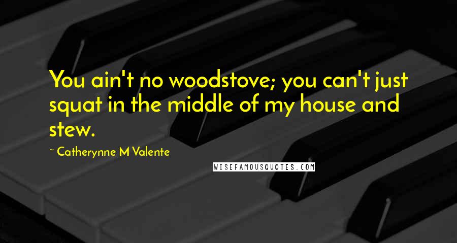 Catherynne M Valente Quotes: You ain't no woodstove; you can't just squat in the middle of my house and stew.