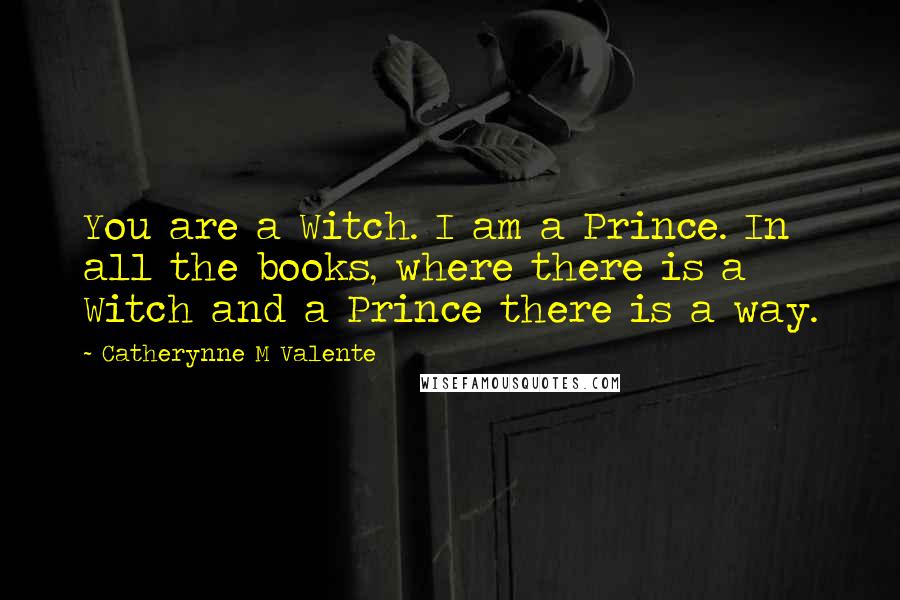 Catherynne M Valente Quotes: You are a Witch. I am a Prince. In all the books, where there is a Witch and a Prince there is a way.