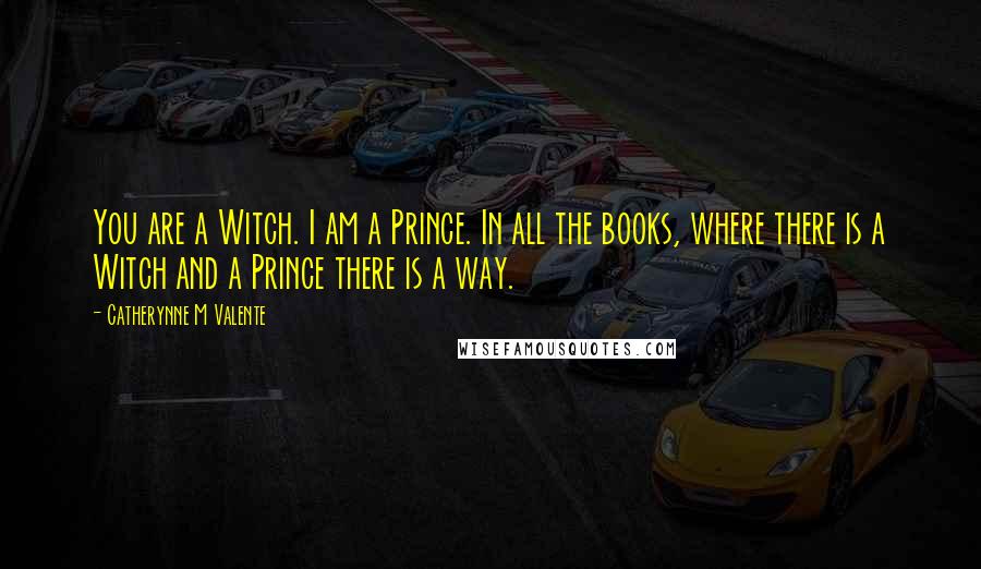 Catherynne M Valente Quotes: You are a Witch. I am a Prince. In all the books, where there is a Witch and a Prince there is a way.