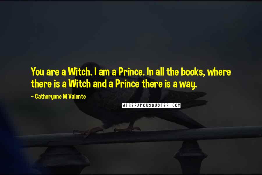 Catherynne M Valente Quotes: You are a Witch. I am a Prince. In all the books, where there is a Witch and a Prince there is a way.