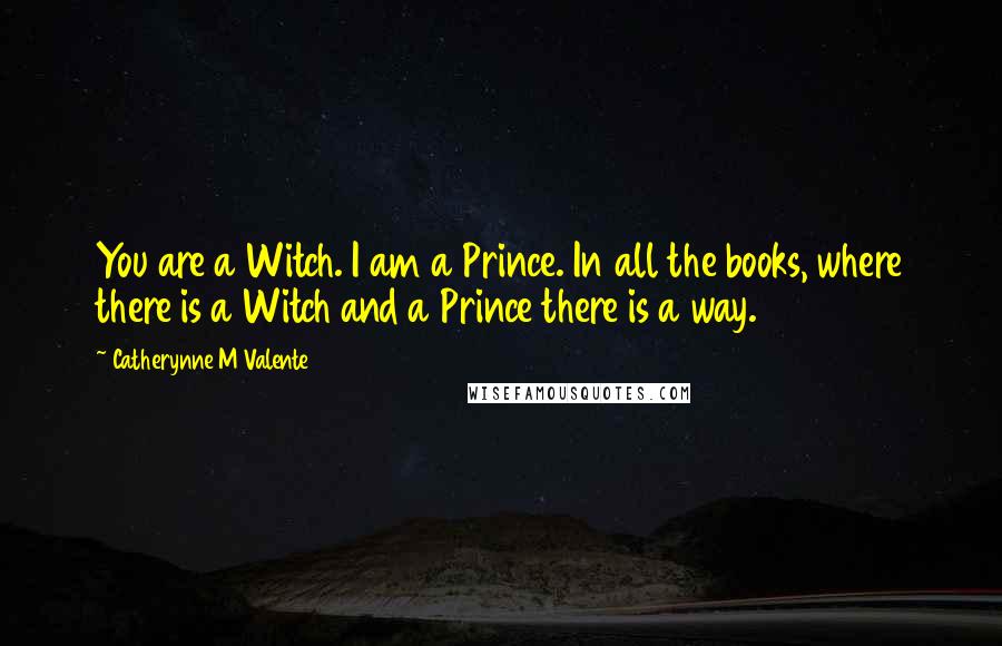 Catherynne M Valente Quotes: You are a Witch. I am a Prince. In all the books, where there is a Witch and a Prince there is a way.