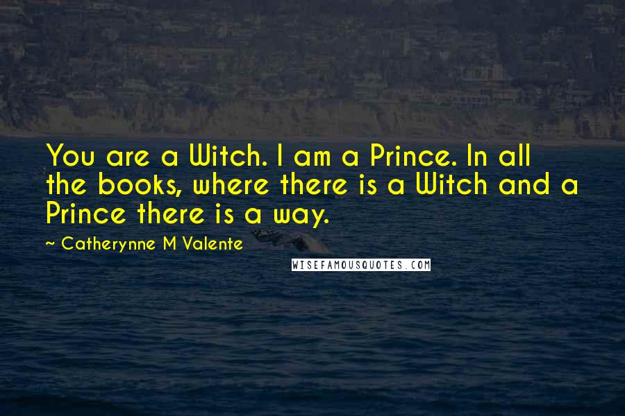 Catherynne M Valente Quotes: You are a Witch. I am a Prince. In all the books, where there is a Witch and a Prince there is a way.